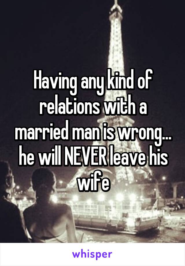 Having any kind of relations with a married man is wrong... he will NEVER leave his wife