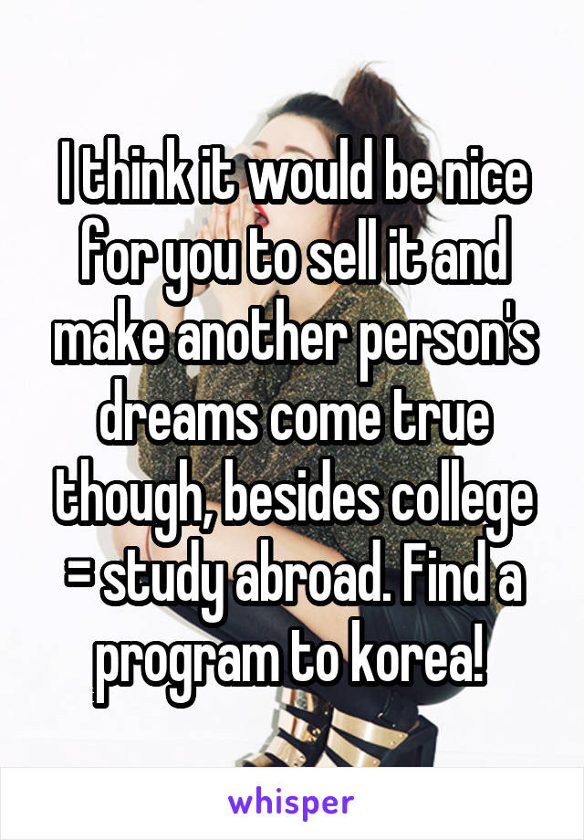 I think it would be nice for you to sell it and make another person's dreams come true though, besides college = study abroad. Find a program to korea! 