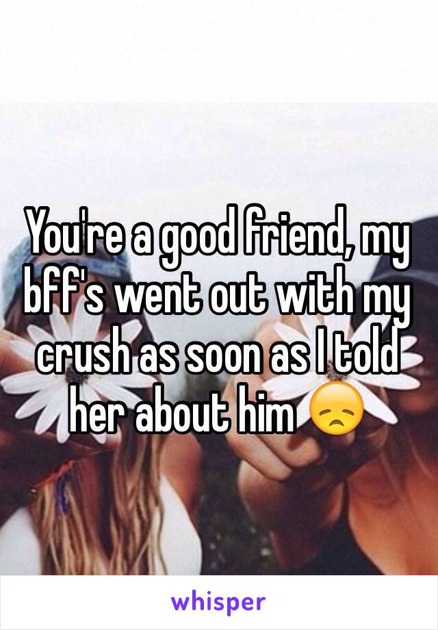 You're a good friend, my bff's went out with my crush as soon as I told her about him 😞