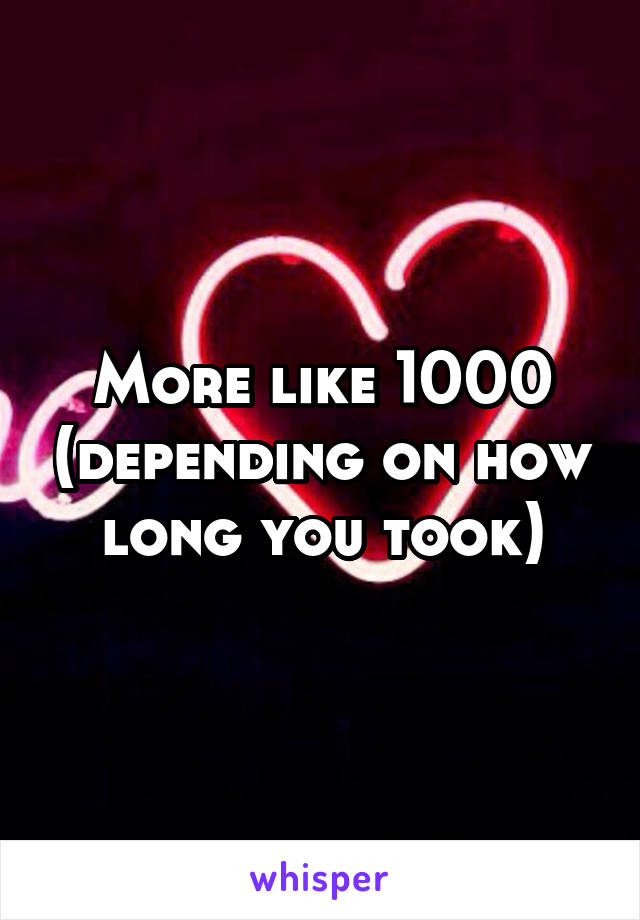 More like 1000 (depending on how long you took)