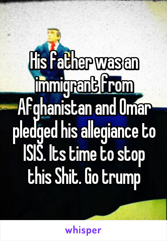 His father was an immigrant from Afghanistan and Omar pledged his allegiance to ISIS. Its time to stop this Shit. Go trump