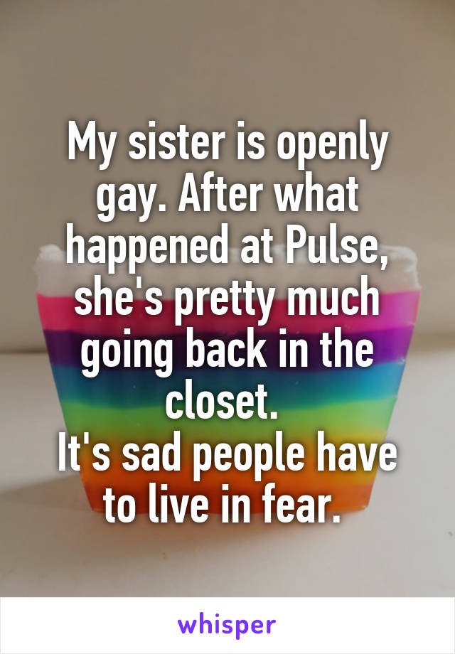 My sister is openly gay. After what happened at Pulse, she's pretty much going back in the closet. 
It's sad people have to live in fear. 