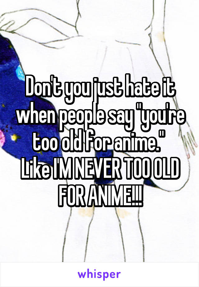 Don't you just hate it when people say "you're too old for anime." 
Like I'M NEVER TOO OLD FOR ANIME!!!