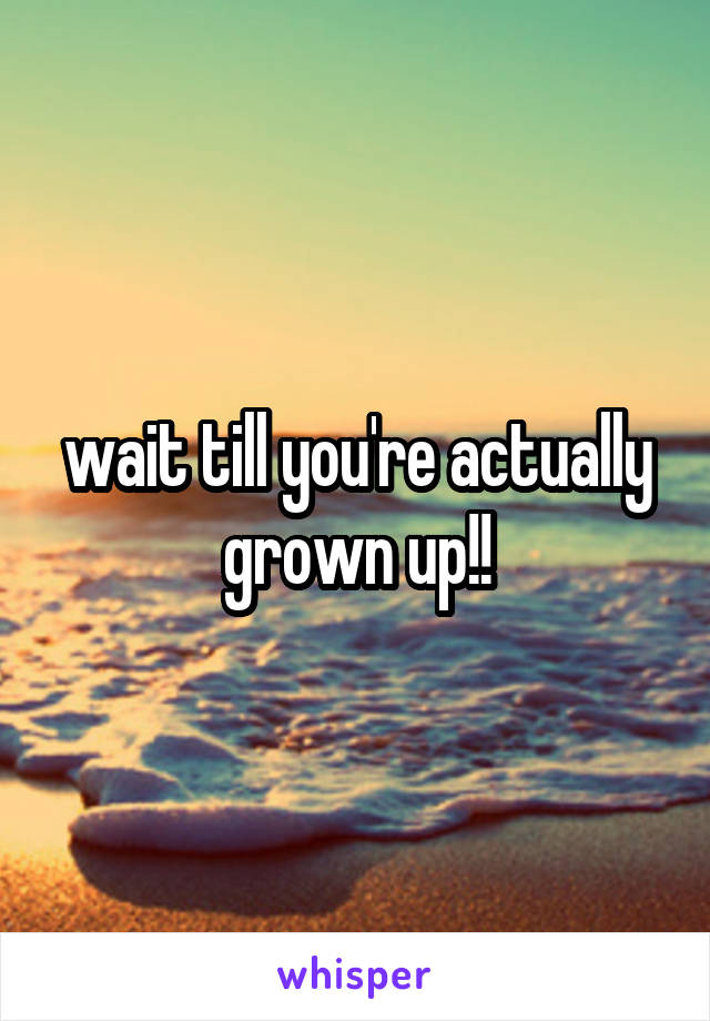 wait till you're actually grown up!!