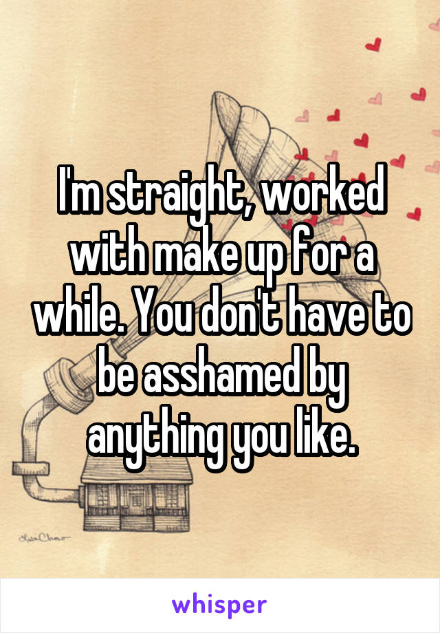 I'm straight, worked with make up for a while. You don't have to be asshamed by anything you like.