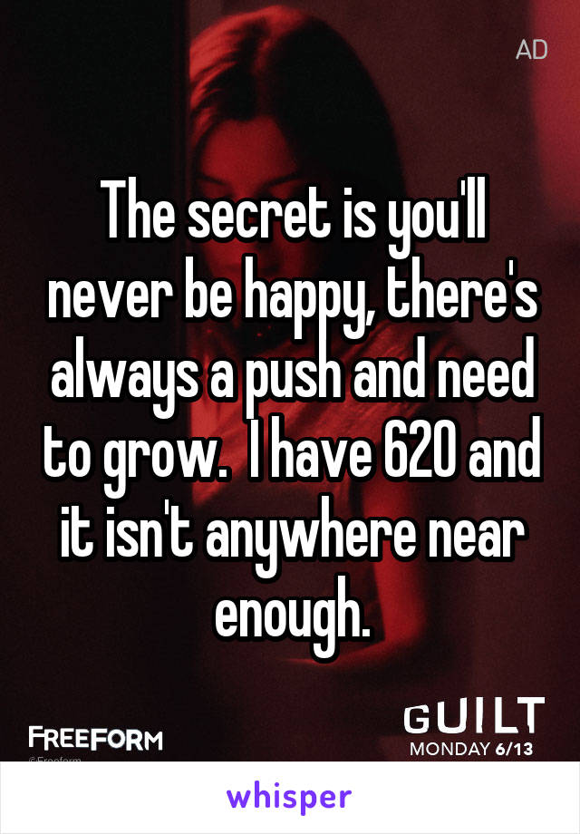 The secret is you'll never be happy, there's always a push and need to grow.  I have 620 and it isn't anywhere near enough.