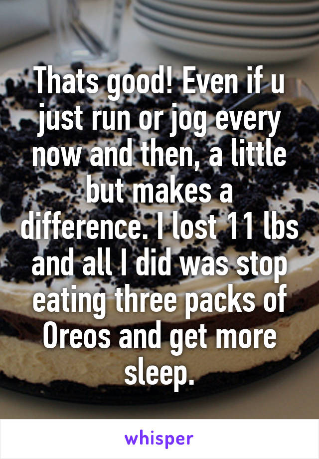 Thats good! Even if u just run or jog every now and then, a little but makes a difference. I lost 11 lbs and all I did was stop eating three packs of Oreos and get more sleep.