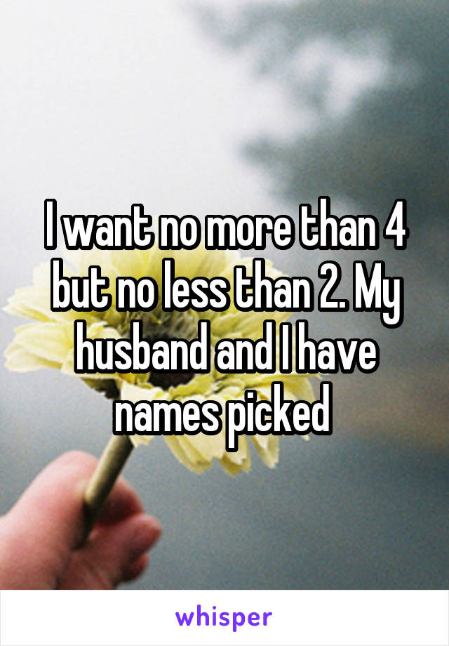 I want no more than 4 but no less than 2. My husband and I have names picked 