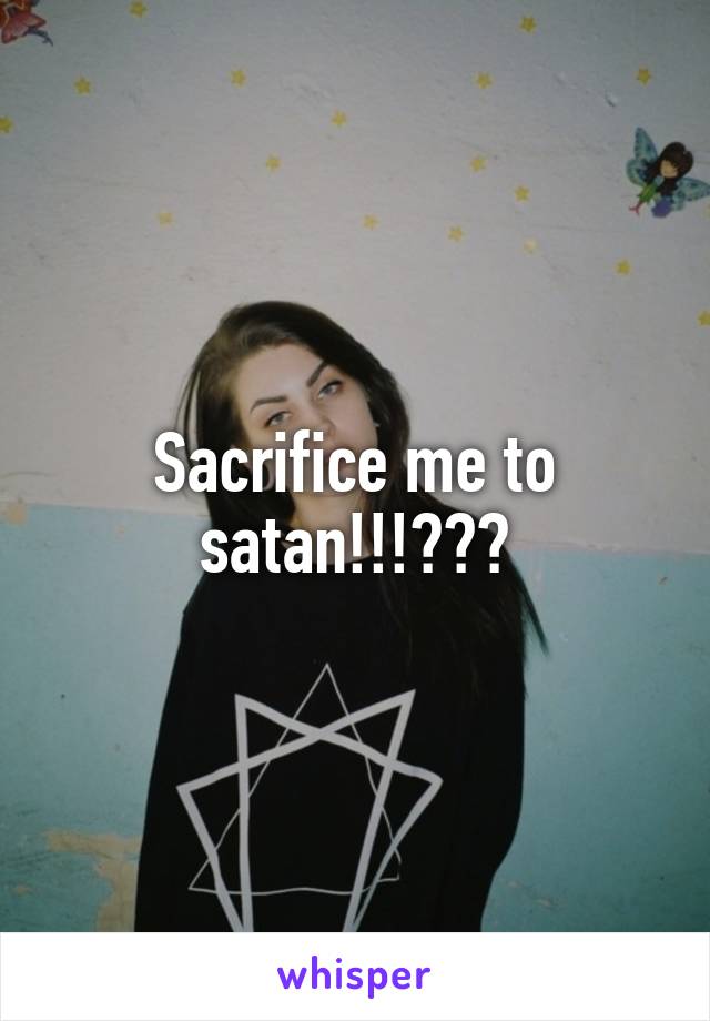 Sacrifice me to satan!!!???