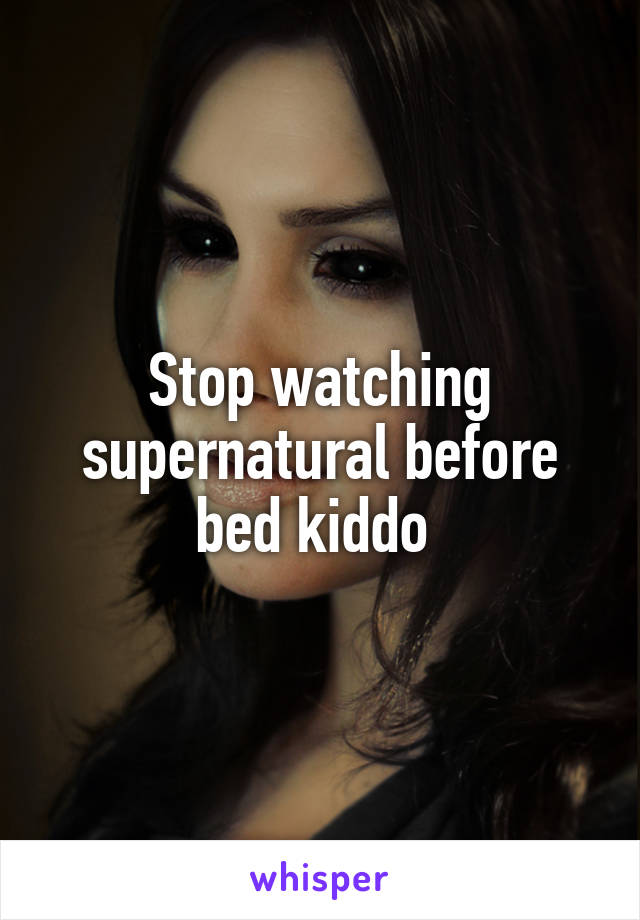 Stop watching supernatural before bed kiddo 