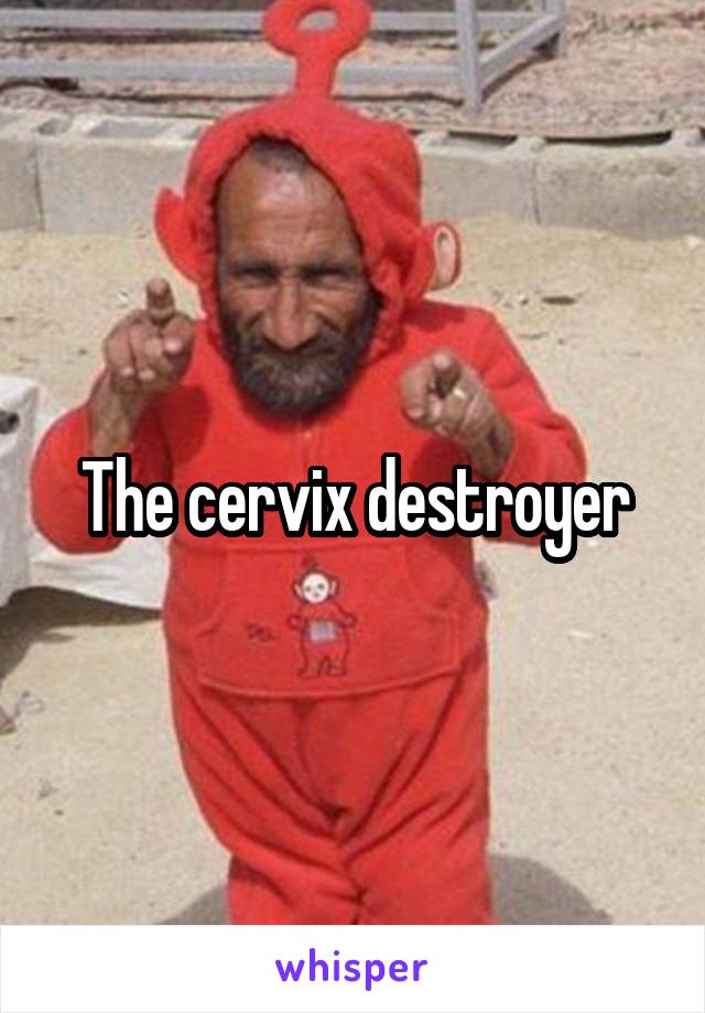 The cervix destroyer