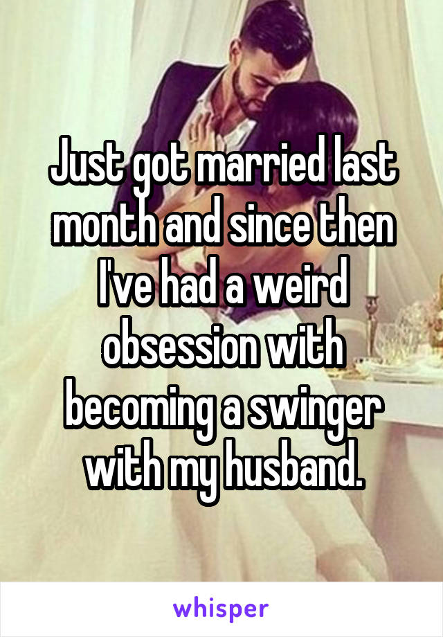 Just got married last month and since then I've had a weird obsession with becoming a swinger with my husband.