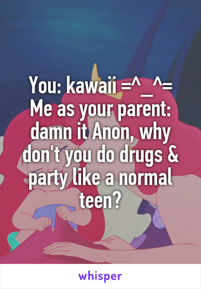 You: kawaii =^_^=
Me as your parent: damn it Anon, why don't you do drugs & party like a normal teen?