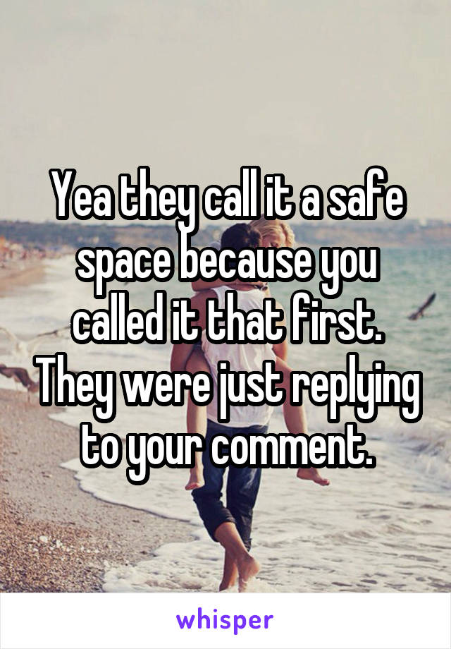 Yea they call it a safe space because you called it that first. They were just replying to your comment.