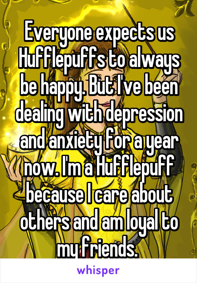 Everyone expects us Hufflepuffs to always be happy. But I've been dealing with depression and anxiety for a year now. I'm a Hufflepuff because I care about others and am loyal to my friends. 