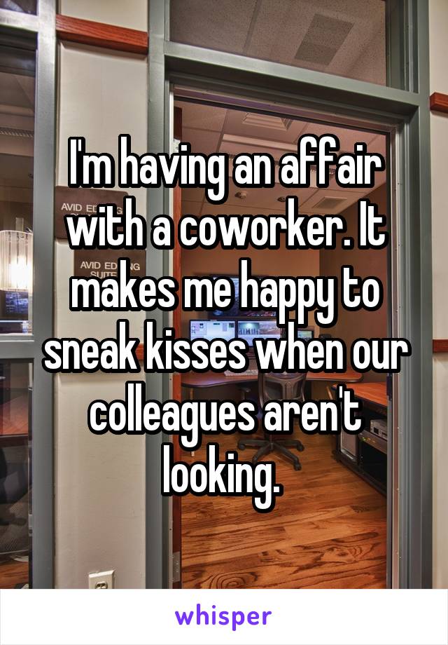 I'm having an affair with a coworker. It makes me happy to sneak kisses when our colleagues aren't looking. 