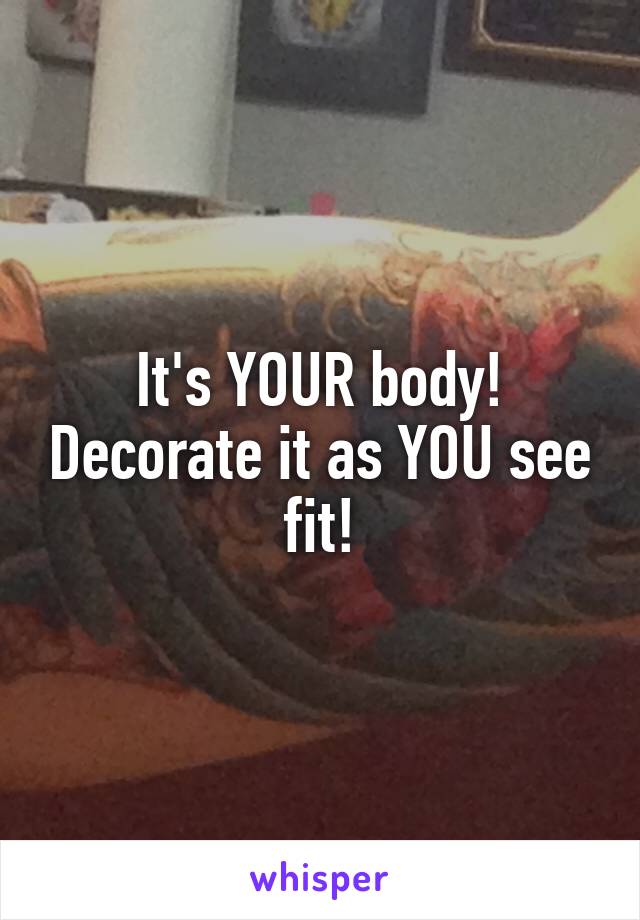 It's YOUR body! Decorate it as YOU see fit!