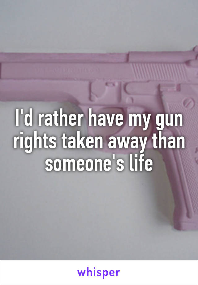 I'd rather have my gun rights taken away than someone's life