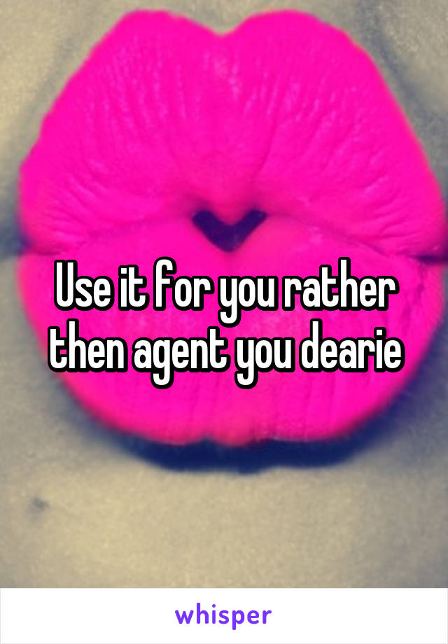 Use it for you rather then agent you dearie