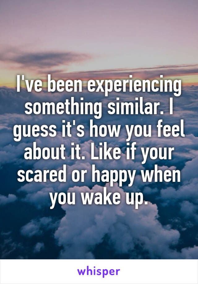 I've been experiencing something similar. I guess it's how you feel about it. Like if your scared or happy when you wake up.