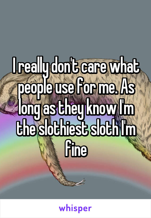 I really don't care what people use for me. As long as they know I'm the slothiest sloth I'm fine