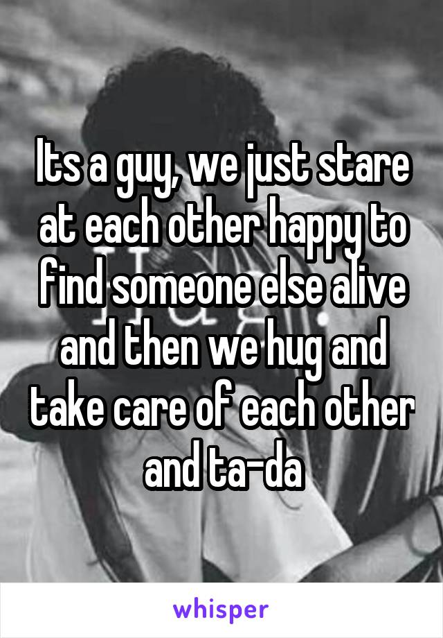 Its a guy, we just stare at each other happy to find someone else alive and then we hug and take care of each other and ta-da