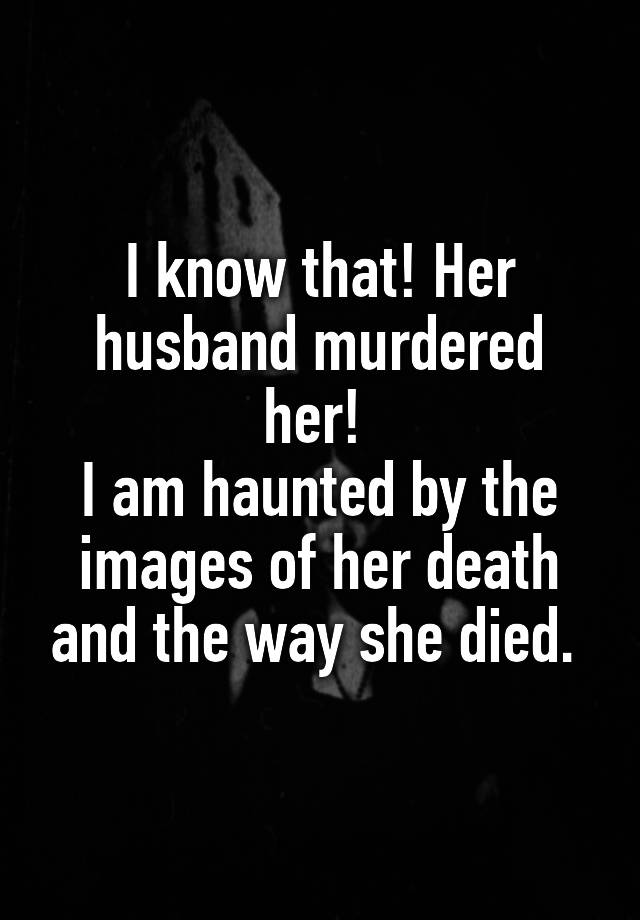 i-know-that-her-husband-murdered-her-i-am-haunted-by-the-images-of