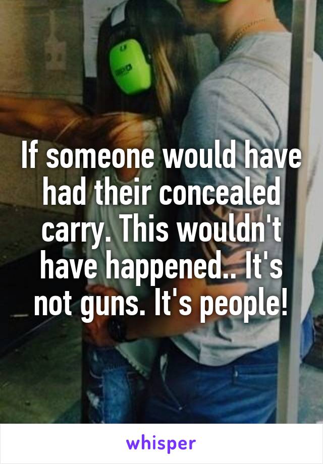 If someone would have had their concealed carry. This wouldn't have happened.. It's not guns. It's people!