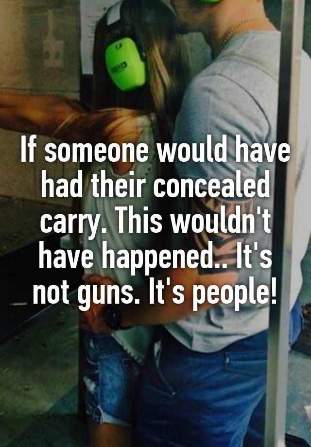 If someone would have had their concealed carry. This wouldn't have happened.. It's not guns. It's people!