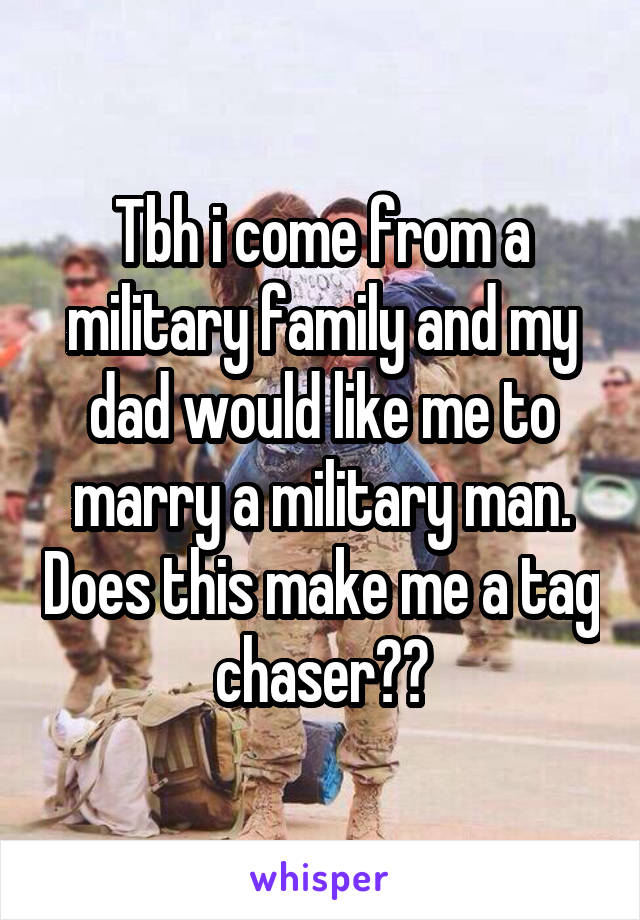 Tbh i come from a military family and my dad would like me to marry a military man. Does this make me a tag chaser??