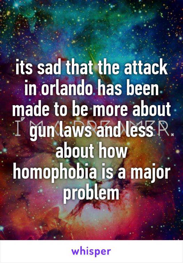 its sad that the attack in orlando has been made to be more about gun laws and less about how homophobia is a major problem