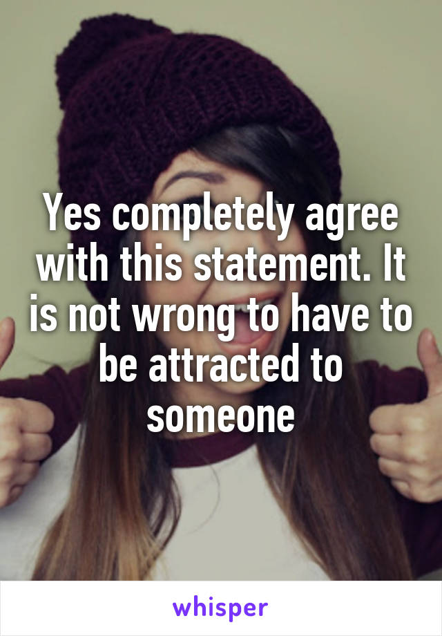 Yes completely agree with this statement. It is not wrong to have to be attracted to someone