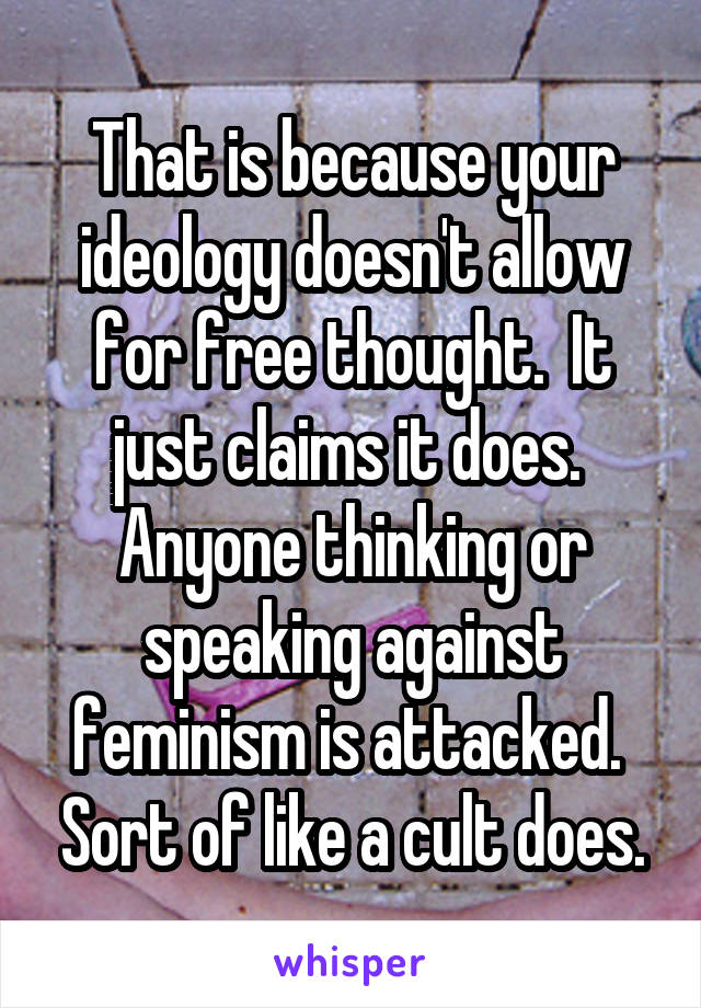 That is because your ideology doesn't allow for free thought.  It just claims it does.  Anyone thinking or speaking against feminism is attacked.  Sort of like a cult does.