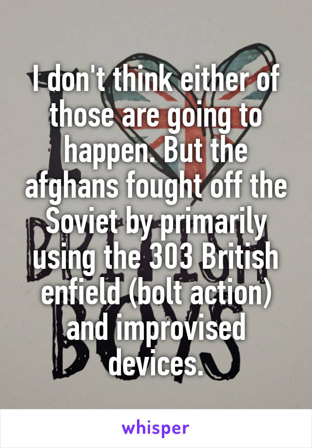 I don't think either of those are going to happen. But the afghans fought off the Soviet by primarily using the 303 British enfield (bolt action) and improvised devices.