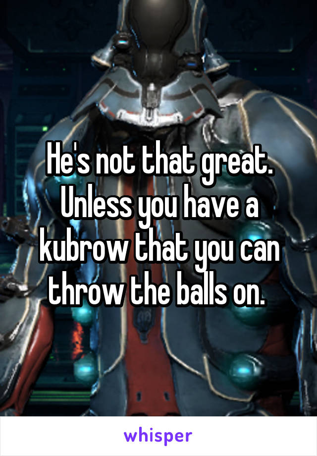 He's not that great. Unless you have a kubrow that you can throw the balls on. 