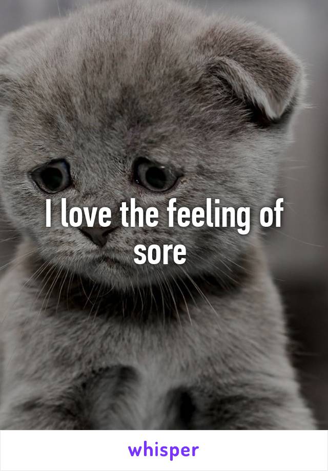 I love the feeling of sore 