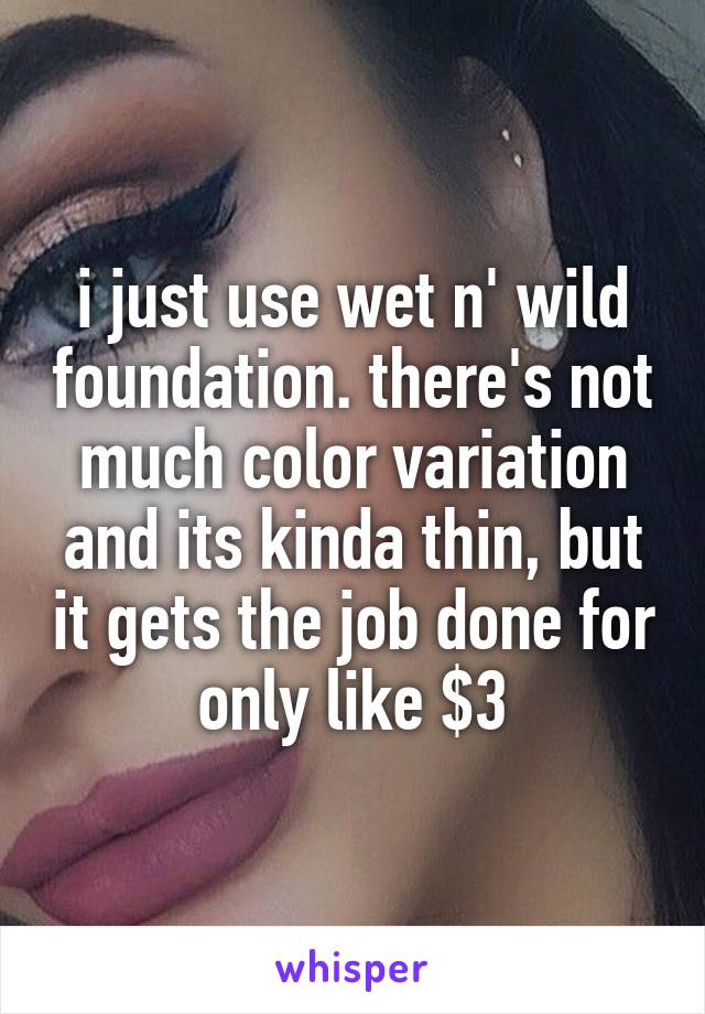 i just use wet n' wild foundation. there's not much color variation and its kinda thin, but it gets the job done for only like $3