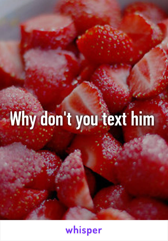 Why don't you text him 