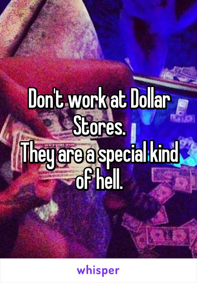 Don't work at Dollar Stores.
They are a special kind of hell.