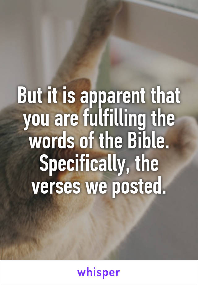 But it is apparent that you are fulfilling the words of the Bible. Specifically, the verses we posted.