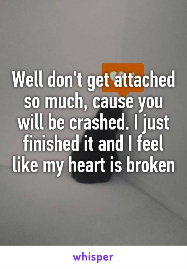 Well don't get attached so much, cause you will be crashed. I just finished it and I feel like my heart is broken 