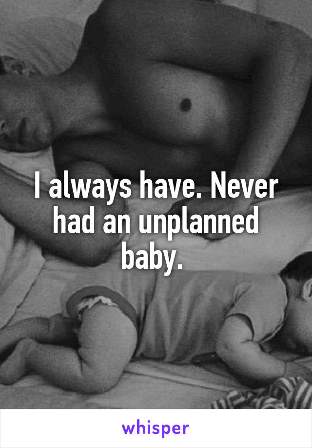 I always have. Never had an unplanned baby. 