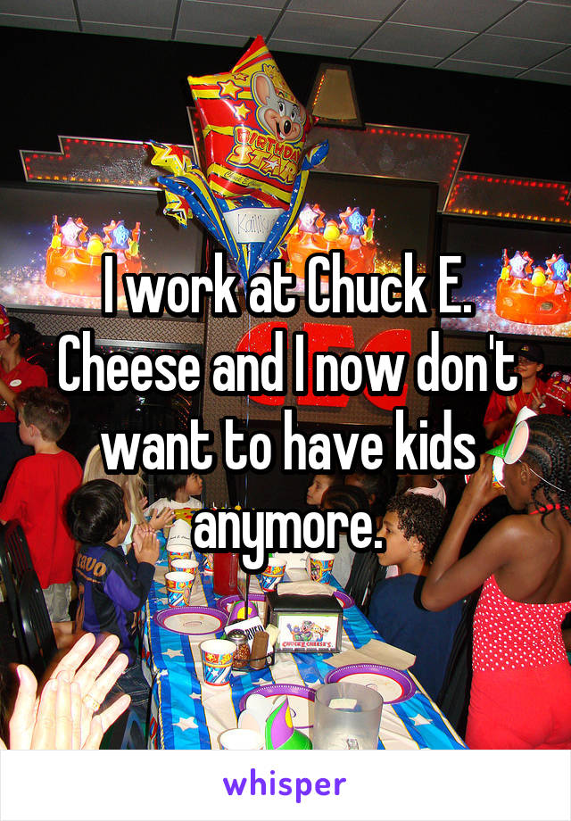 I work at Chuck E. Cheese and I now don't want to have kids anymore.