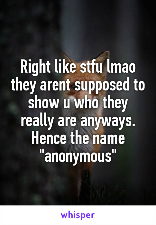 Right like stfu lmao they arent supposed to show u who they really are anyways. Hence the name "anonymous"
