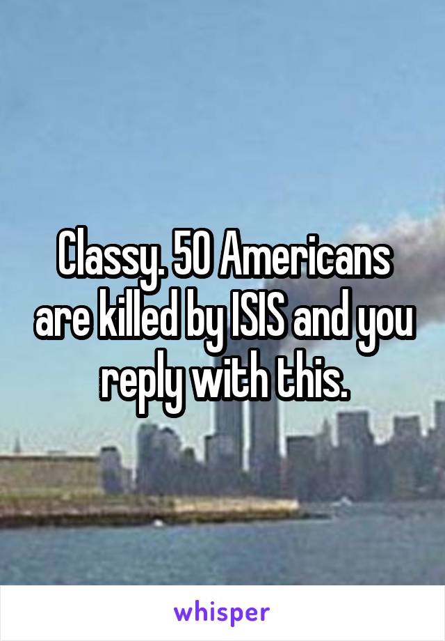 Classy. 50 Americans are killed by ISIS and you reply with this.