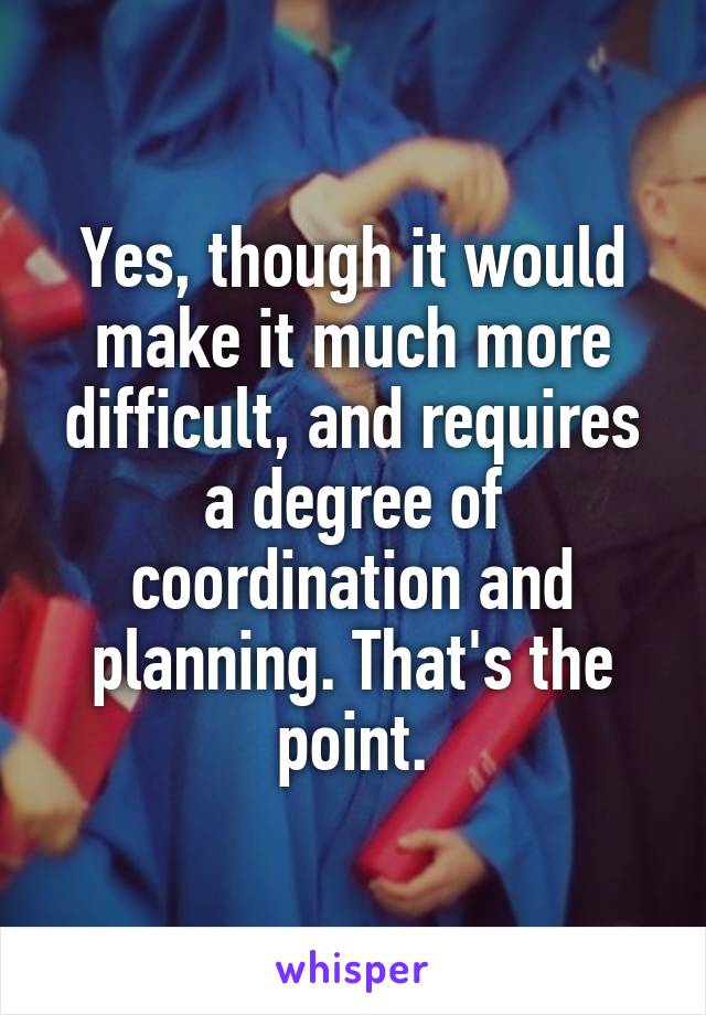 Yes, though it would make it much more difficult, and requires a degree of coordination and planning. That's the point.