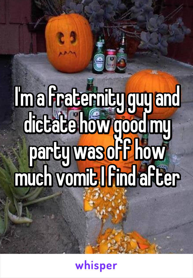 I'm a fraternity guy and dictate how good my party was off how much vomit I find after