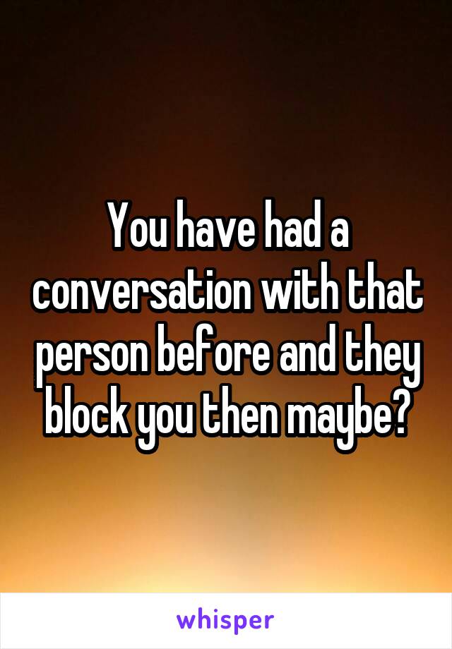 You have had a conversation with that person before and they block you then maybe?