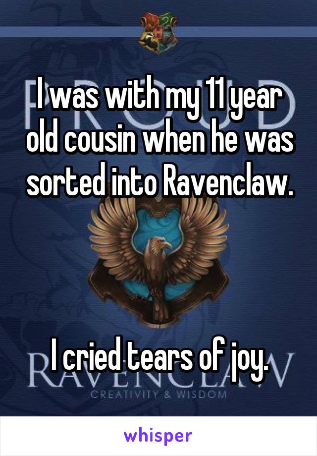I was with my 11 year old cousin when he was sorted into Ravenclaw.



I cried tears of joy.