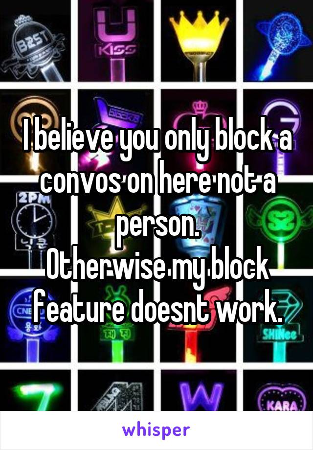 I believe you only block a convos on here not a person.
Otherwise my block feature doesnt work.